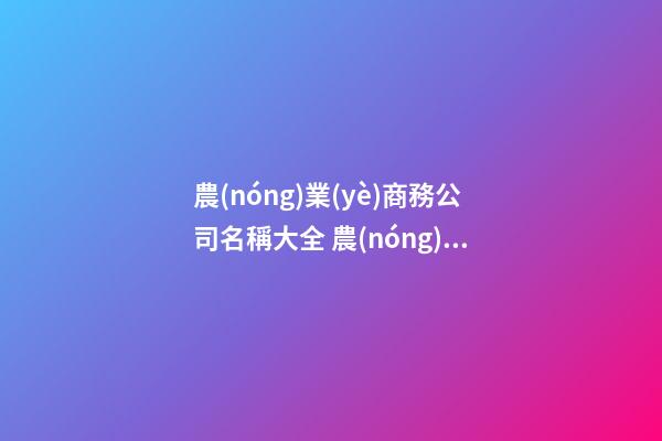 農(nóng)業(yè)商務公司名稱大全 農(nóng)業(yè)企業(yè)名稱大全-第1張-公司起名-玄機派